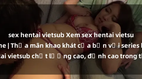 sex hentai vietsub Xem sex hentai vietsub cực hot, không che | Thỏa mãn khao khát của bạn với series hentai vietsub chất lượng cao, đỉnh cao trong thể loại anime không che.