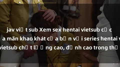 jav việt sub Xem sex hentai vietsub cực hot, không che | Thỏa mãn khao khát của bạn với series hentai vietsub chất lượng cao, đỉnh cao trong thể loại anime không che.