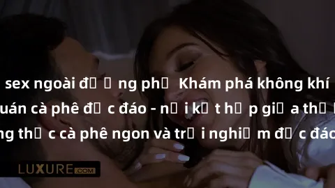 sex ngoài đường phố Khám phá không khí độc đáo tại sex quán cà phê độc đáo - nơi kết hợp giữa thưởng