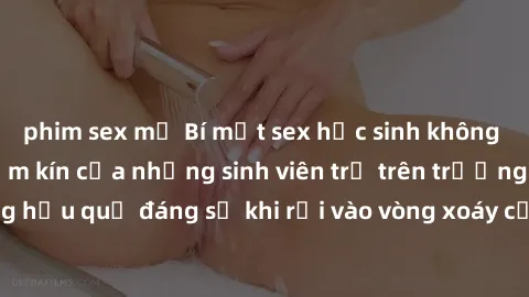 phim sex mỹ Bí mật sex học sinh không che: Cuộc sống thầm kín của những sinh viên trẻ trên trường. N
