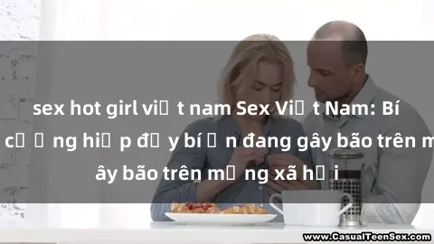 sex hot girl việt nam Sex Việt Nam: Bí mật về vụ cưỡng hiếp đầy bí ẩn đang gây bão trên mạng xã hội