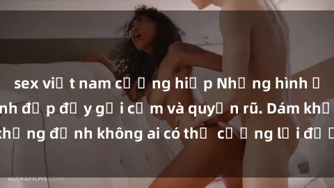sex việt nam cưỡng hiếp Những hình ảnh sex gái Việt xinh đẹp đầy gợi cảm và quyến rũ. Dám khẳng định