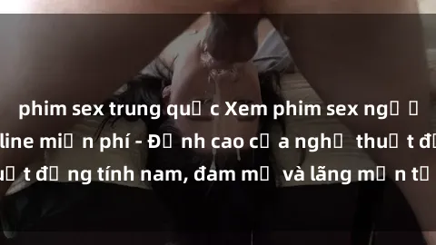 phim sex trung quốc Xem phim sex người Pháp vietsub online miễn phí - Đỉnh cao của nghệ thuật đồng t