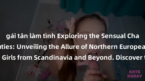 gái tân làm tình Exploring the Sensual Charms of Nordic Beauties: Unveiling the Allure of Northern European Sexiness in Girls from Scandinavia and Beyond. Discover the Seductive Secrets of Northern Eu