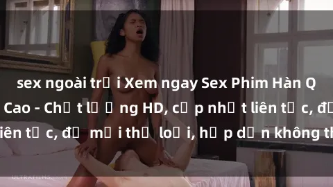 sex ngoài trời Xem ngay Sex Phim Hàn Quốc Vietsub Đỉnh Cao - Chất lượng HD, cập nhật liên tục, đủ mọi thể loại, hấp dẫn không thể bỏ qua!