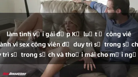 làm tình với gái đẹp Kỷ luật ở công viên: Chấn chỉnh hành vi sex công viên để duy trì sự trong sạch và thoải mái cho mọi người.