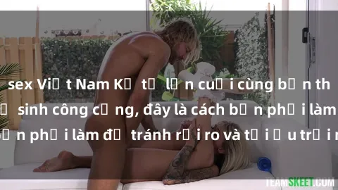 sex Việt Nam Kể từ lần cuối cùng bạn thực hành sex nhà vệ sinh công cộng, đây là cách bạn phải làm để tránh rủi ro và tối ưu trải nghiệm.
