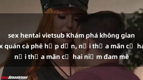 sex hentai vietsub Khám phá không gian độc đáo tại sex quán cà phê hấp dẫn, nơi thỏa mãn cả hai niềm đam mê