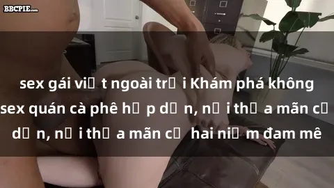 sex gái việt ngoài trời Khám phá không gian độc đáo tại sex quán cà phê hấp dẫn, nơi thỏa mãn cả hai niềm đam mê
