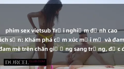 phim sex vietsub Trải nghiệm đỉnh cao tình yêu tại sex khách sạn: Khám phá cảm xúc mới mẻ và đam mê 