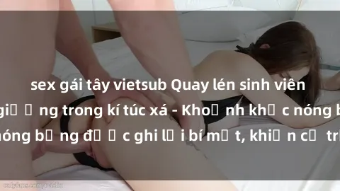 sex gái tây vietsub Quay lén sinh viên làm tình ngay trên giường trong kí túc xá - Khoảnh khắc nóng 