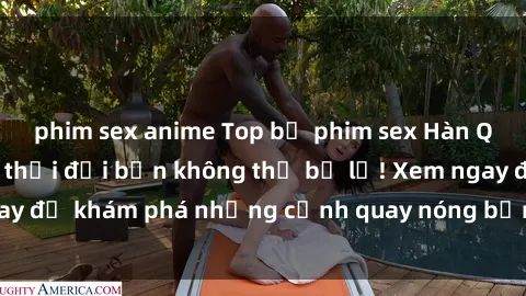 phim sex anime Top bộ phim sex Hàn Quốc hot nhất mọi thời đại bạn không thể bỏ lỡ! Xem ngay để khám 