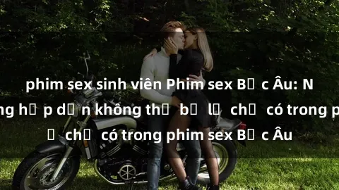 phim sex sinh viên Phim sex Bắc Âu: Những cảnh nóng hấp dẫn không thể bỏ lỡ chỉ có trong phim sex Bắ