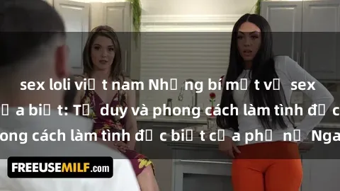 sex loli việt nam Những bí mật về sex gái Nga mà bạn chưa biết: Tư duy và phong cách làm tình đặc bi