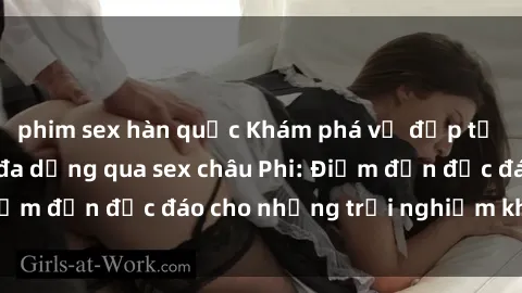phim sex hàn quốc Khám phá vẻ đẹp tự nhiên và văn hóa đa dạng qua sex châu Phi: Điểm đến độc đáo cho