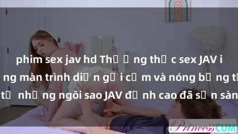 phim sex jav hd Thưởng thức sex JAV idol miễn phí: Những màn trình diễn gợi cảm và nóng bỏng từ nhữn