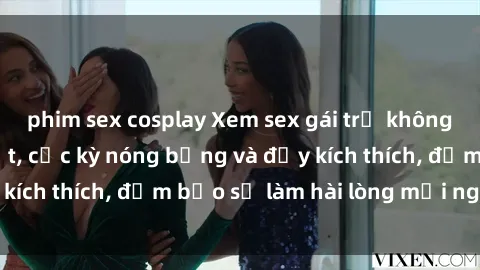 phim sex cosplay Xem sex gái trẻ không che hấp dẫn nhất, cực kỳ nóng bỏng và đầy kích thích, đảm bảo sẽ làm hài lòng mọi người!