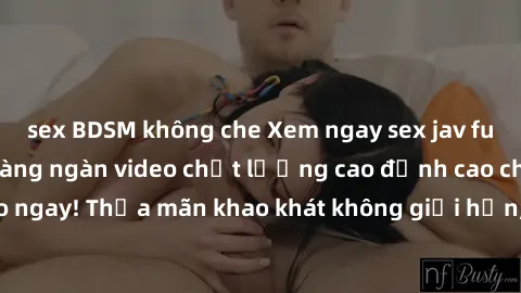 sex BDSM không che Xem ngay sex jav full HD miễn phí - Hàng ngàn video chất lượng cao đỉnh cao chỉ c