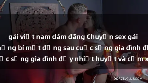 gái việt nam dâm đãng Chuyện sex gái Việt có chồng: Những bí mật đằng sau cuộc sống gia đình đầy nhi