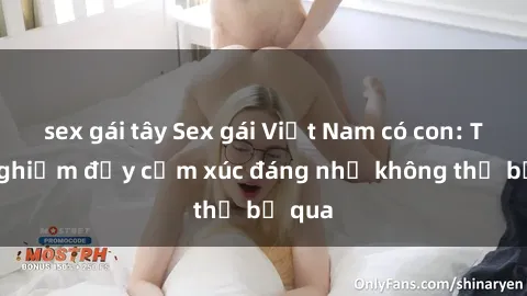sex gái tây Sex gái Việt Nam có con: Trải nghiệm đầy cảm xúc đáng nhớ không thể bỏ qua