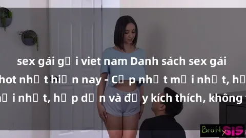 sex gái gọi viet nam Danh sách sex gái Việt Nam sinh viên hot nhất hiện nay - Cập nhật mới nhất, hấp dẫn và đầy kích thích, không thể bỏ qua!