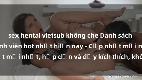 sex hentai vietsub không che Danh sách sex gái Việt Nam sinh viên hot nhất hiện nay - Cập nhật mới nhất, hấp dẫn và đầy kích thích, không thể bỏ qua!