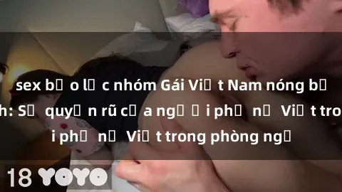 sex bạo lực nhóm Gái Việt Nam nóng bỏng khi làm tình: Sự quyến rũ của người phụ nữ Việt trong phòng ngủ