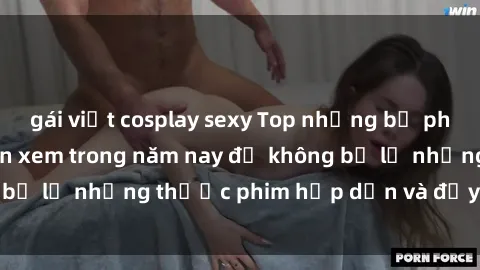 gái việt cosplay sexy Top những bộ phim sex hay nhất nên xem trong năm nay để không bỏ lỡ những thước phim hấp dẫn và đầy kịch tính.