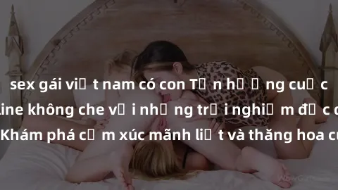 sex gái việt nam có con Tận hưởng cuộc sống tình dục online không che với những trải nghiệm độc đáo và mới lạ. Khám phá cảm xúc mãnh liệt và thăng hoa cùng đối tác tại các trang web chuyên nghiệp.