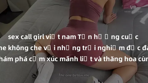 sex call girl việt nam Tận hưởng cuộc sống tình dục online không che với những trải nghiệm độc đáo v