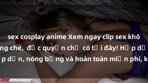 sex cosplay anime Xem ngay clip sex không che cực hot, không che,  độc quyền chỉ có tại đây! Hấp dẫn