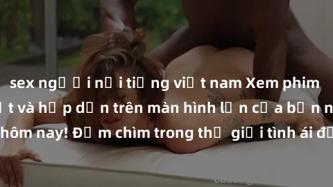 sex người nổi tiếng việt nam Xem phim JAV vietsub mới nhất và hấp dẫn trên màn hình lớn của bạn ngay