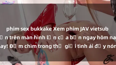 phim sex bukkake Xem phim JAV vietsub mới nhất và hấp dẫn trên màn hình lớn của bạn ngay hôm nay! Đắm chìm trong thế giới tình ái đầy nóng bỏng và kích thích.
