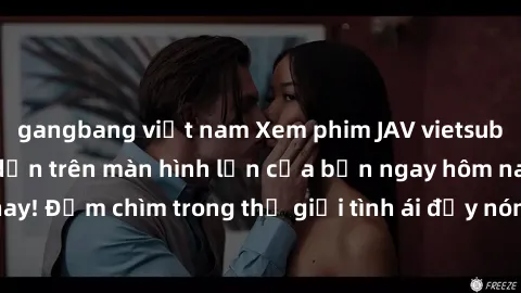 gangbang việt nam Xem phim JAV vietsub mới nhất và hấp dẫn trên màn hình lớn của bạn ngay hôm nay! Đắm chìm trong thế giới tình ái đầy nóng bỏng và kích thích.