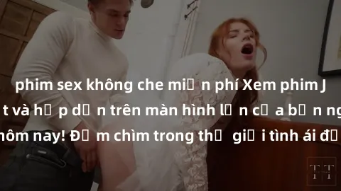 phim sex không che miễn phí Xem phim JAV vietsub mới nhất và hấp dẫn trên màn hình lớn của bạn ngay hôm nay! Đắm chìm trong thế giới tình ái đầy nóng bỏng và kích thích.