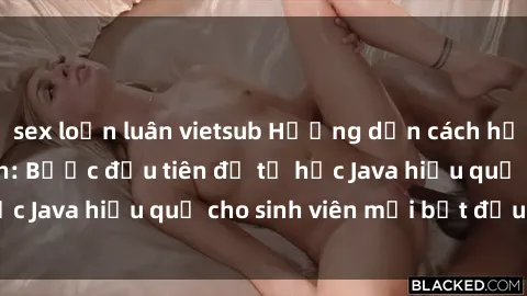 sex loạn luân vietsub Hướng dẫn cách học Java cho sinh viên: Bước đầu tiên để tự học Java hiệu quả cho sinh viên mới bắt đầu là gì?
