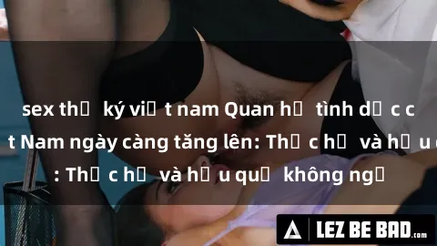 sex thư ký việt nam Quan hệ tình dục của nữ sinh Việt Nam ngày càng tăng lên: Thực hư và hậu quả không ngờ