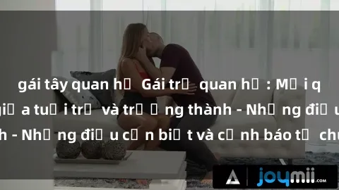 gái tây quan hệ Gái trẻ quan hệ: Mối quan hệ khác biệt giữa tuổi trẻ và trưởng thành - Những điều cần biết và cảnh báo từ chuyên gia