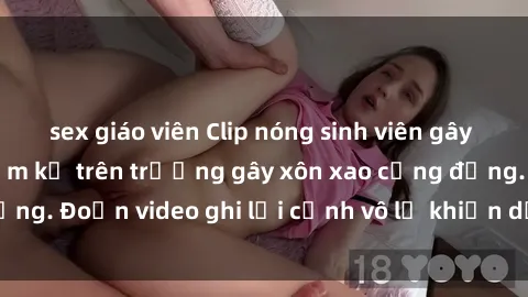 sex giáo viên Clip nóng sinh viên gây sốc: Hành động cấm kỵ trên trường gây xôn xao cộng đồng. Đoạn video ghi lại cảnh vô lễ khiến dư luận bức xúc.