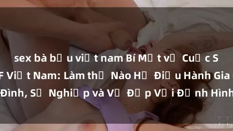sex bà bầu việt nam Bí Mật về Cuộc Sống Của Các MILF Việt Nam: Làm thế Nào Họ Điều Hành Gia Đình, Sự Nghiệp và Vẻ Đẹp Với Định Hình Văn Hóa Đương Đại