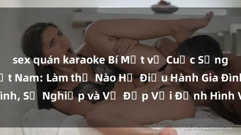 sex quán karaoke Bí Mật về Cuộc Sống Của Các MILF Việt Nam: Làm thế Nào Họ Điều Hành Gia Đình, Sự Nghiệp và Vẻ Đẹp Với Định Hình Văn Hóa Đương Đại