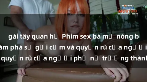 gái tây quan hệ Phim sex bà mẹ nóng bỏng: Hành trình khám phá sự gợi cảm và quyến rũ của người phụ nữ trưởng thành.