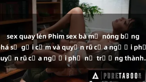 sex quay lén Phim sex bà mẹ nóng bỏng: Hành trình khám phá sự gợi cảm và quyến rũ của người phụ nữ trưởng thành.