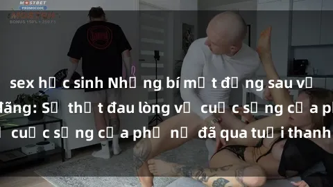 sex học sinh Những bí mật đằng sau vẻ ngoài gái già dâm đãng: Sự thật đau lòng về cuộc sống của phụ nữ đã qua tuổi thanh xuân