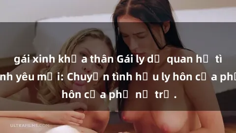 gái xinh khỏa thân Gái ly dị quan hệ tìm kiếm tình yêu mới: Chuyện tình hậu ly hôn của phụ nữ trẻ.