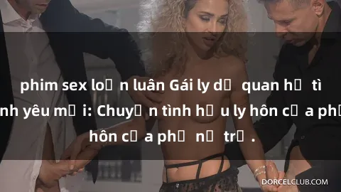 phim sex loạn luân Gái ly dị quan hệ tìm kiếm tình yêu mới: Chuyện tình hậu ly hôn của phụ nữ trẻ.