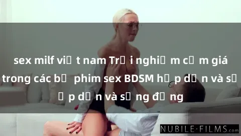 sex milf việt nam Trải nghiệm cảm giác mới lạ trong các bộ phim sex BDSM hấp dẫn và sống động