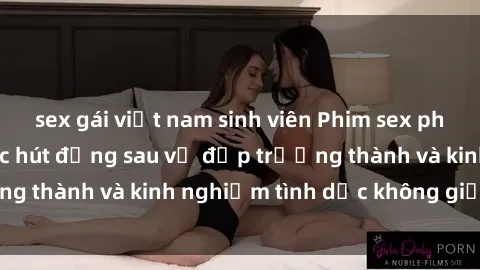 sex gái việt nam sinh viên Phim sex phụ nữ lớn tuổi: Sức hút đằng sau vẻ đẹp trưởng thành và kinh nghiệm tình dục không giới hạn