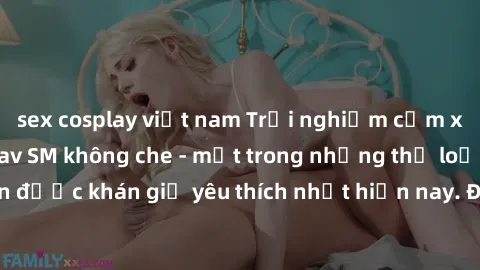 sex cosplay việt nam Trải nghiệm cảm xúc thăng hoa với jav SM không che - một trong những thể loại phim người lớn được khán giả yêu thích nhất hiện nay. Đảm bảo đem lại sự hấp dẫn, kích thích tối đa c