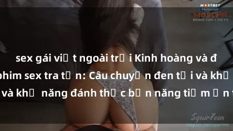 sex gái việt ngoài trời Kinh hoàng và đầy kích thích với phim sex tra tấn: Câu chuyện đen tối và khả năng đánh thức bản năng tiềm ẩn trong con người